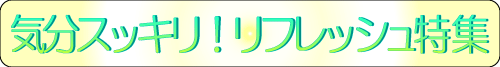 気分スッキリ！リフレッシュ特集